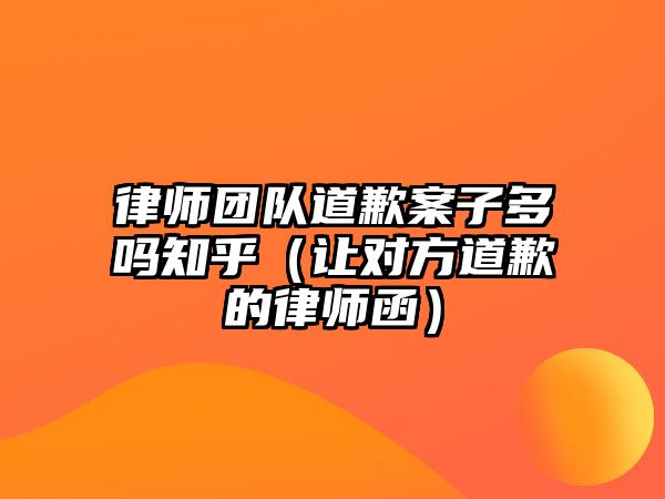 律師團隊道歉案子多嗎知乎（讓對方道歉的律師函）