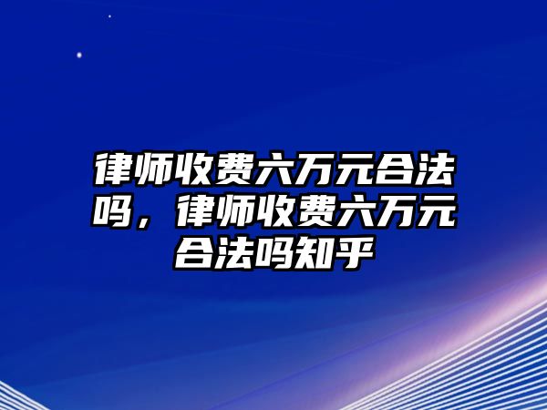 律師收費(fèi)六萬(wàn)元合法嗎，律師收費(fèi)六萬(wàn)元合法嗎知乎