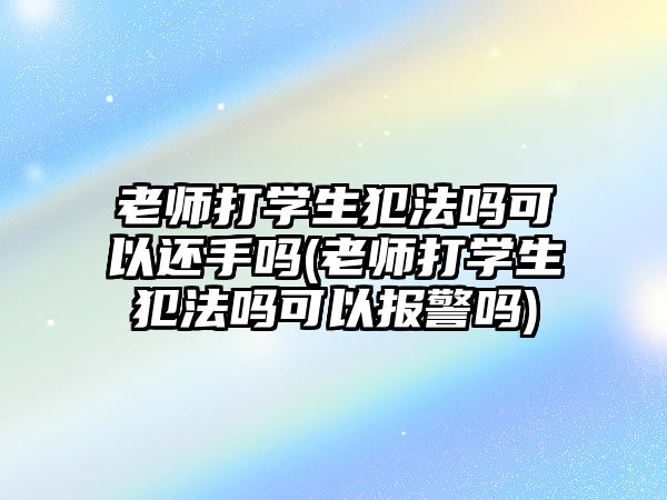 老師打?qū)W生犯法嗎可以還手嗎(老師打?qū)W生犯法嗎可以報警嗎)