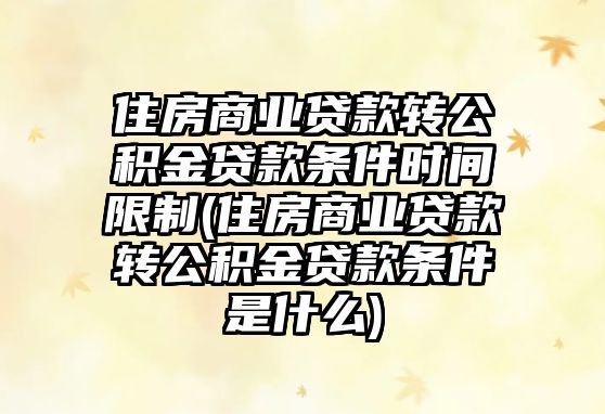 住房商業貸款轉公積金貸款條件時間限制(住房商業貸款轉公積金貸款條件是什么)