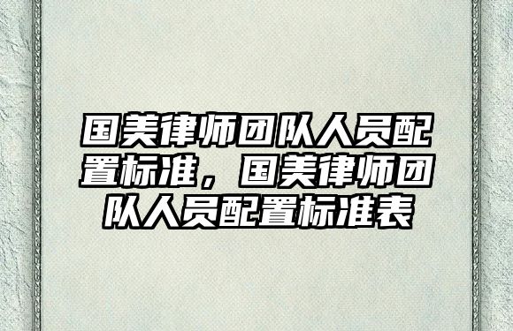 國美律師團隊人員配置標準，國美律師團隊人員配置標準表