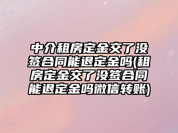 中介租房定金交了沒簽合同能退定金嗎(租房定金交了沒簽合同能退定金嗎微信轉賬)