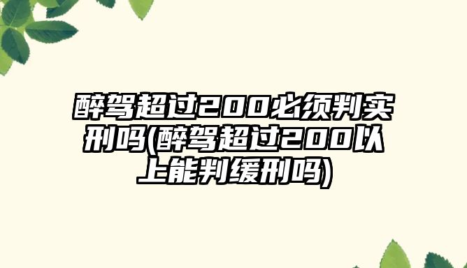 醉駕超過200必須判實刑嗎(醉駕超過200以上能判緩刑嗎)