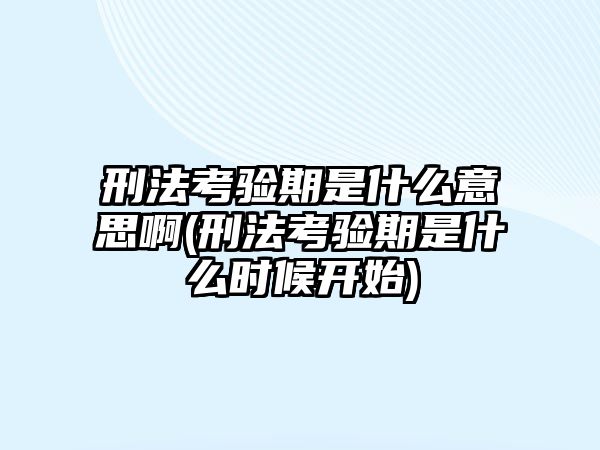 刑法考驗期是什么意思啊(刑法考驗期是什么時候開始)