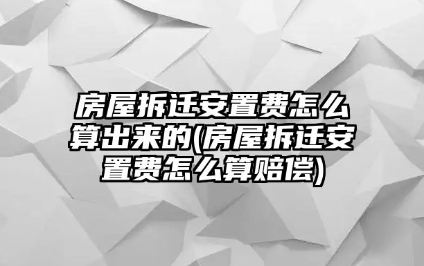 房屋拆遷安置費(fèi)怎么算出來(lái)的(房屋拆遷安置費(fèi)怎么算賠償)