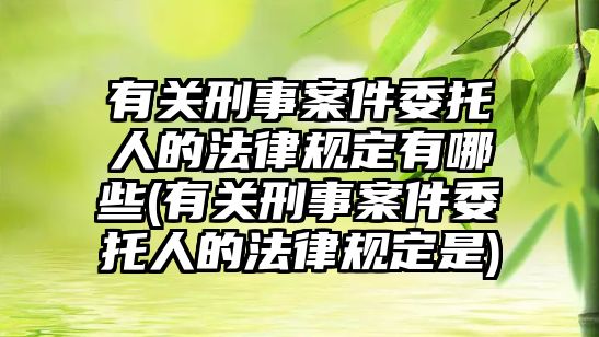 有關(guān)刑事案件委托人的法律規(guī)定有哪些(有關(guān)刑事案件委托人的法律規(guī)定是)