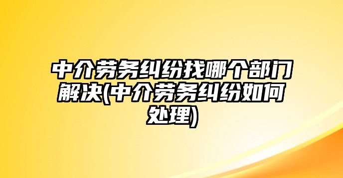 中介勞務(wù)糾紛找哪個部門解決(中介勞務(wù)糾紛如何處理)