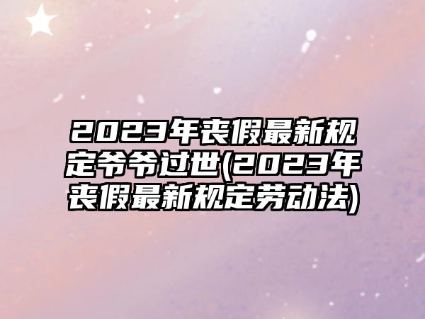 2023年喪假最新規定爺爺過世(2023年喪假最新規定勞動法)