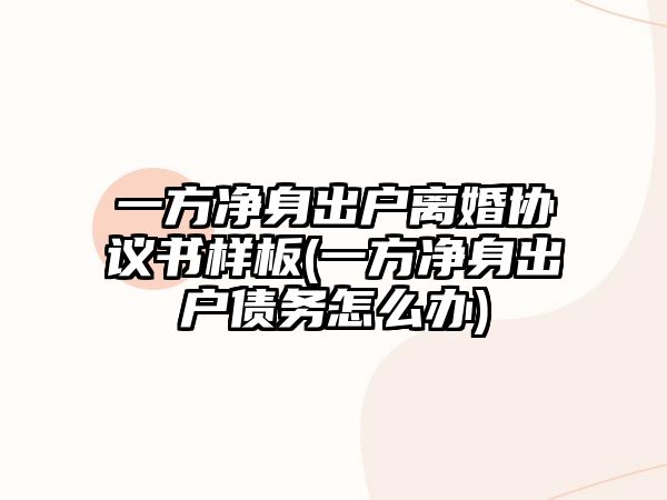 一方凈身出戶離婚協議書樣板(一方凈身出戶債務怎么辦)