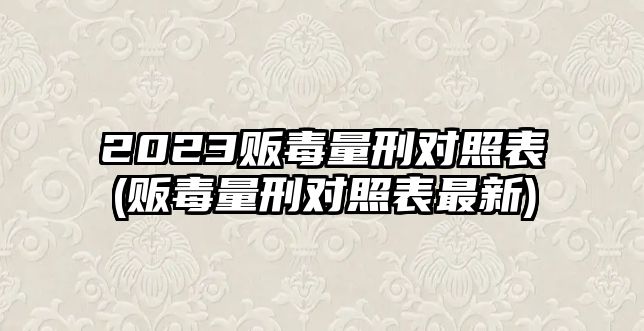 2023販毒量刑對照表(販毒量刑對照表最新)