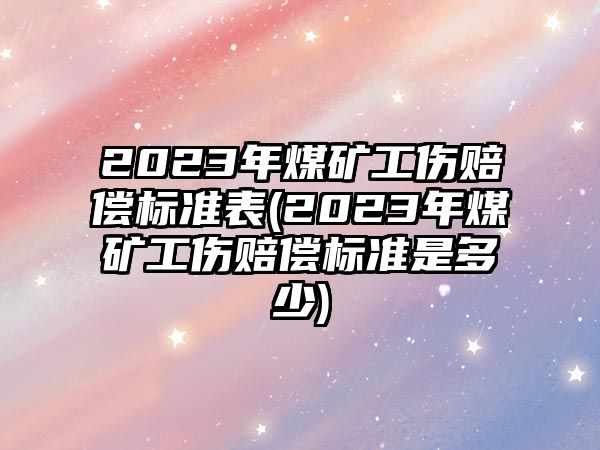 2023年煤礦工傷賠償標準表(2023年煤礦工傷賠償標準是多少)