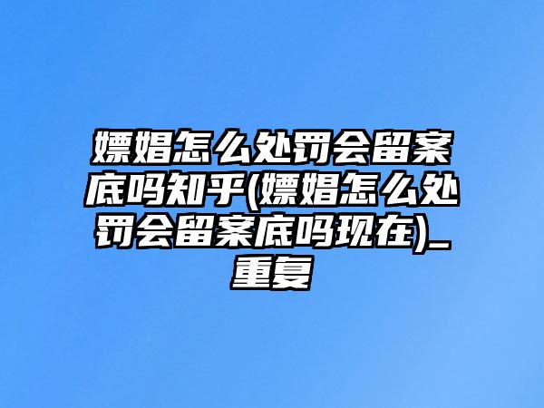 嫖娼怎么處罰會(huì)留案底嗎知乎(嫖娼怎么處罰會(huì)留案底嗎現(xiàn)在)_重復(fù)