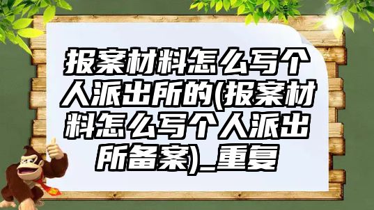 報案材料怎么寫個人派出所的(報案材料怎么寫個人派出所備案)_重復