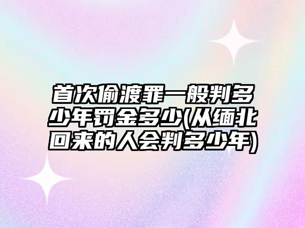 首次偷渡罪一般判多少年罰金多少(從緬北回來(lái)的人會(huì)判多少年)