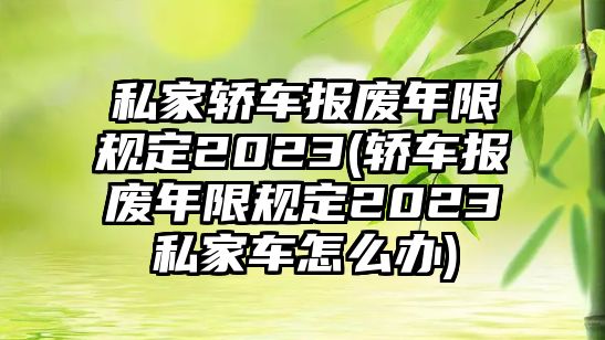 私家轎車報廢年限規(guī)定2023(轎車報廢年限規(guī)定2023私家車怎么辦)