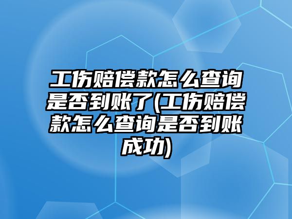 工傷賠償款怎么查詢是否到賬了(工傷賠償款怎么查詢是否到賬成功)