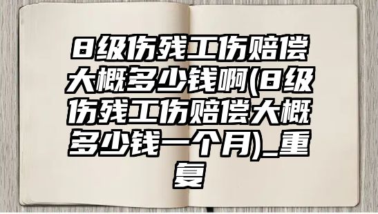 8級傷殘工傷賠償大概多少錢啊(8級傷殘工傷賠償大概多少錢一個月)_重復