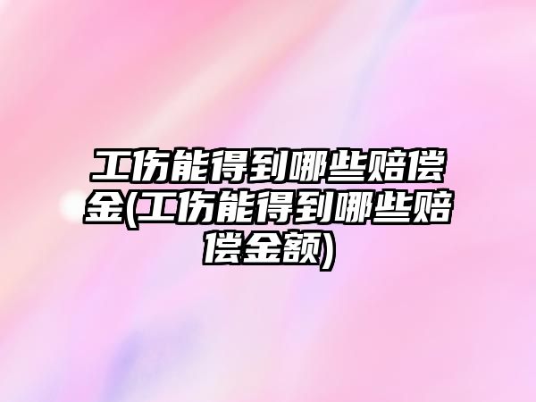 工傷能得到哪些賠償金(工傷能得到哪些賠償金額)