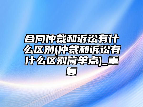 合同仲裁和訴訟有什么區別(仲裁和訴訟有什么區別簡單點)_重復