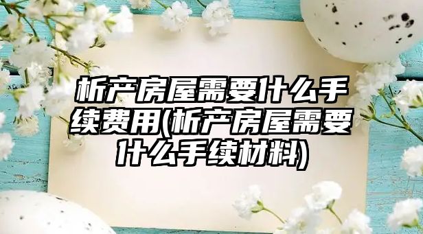 析產房屋需要什么手續費用(析產房屋需要什么手續材料)