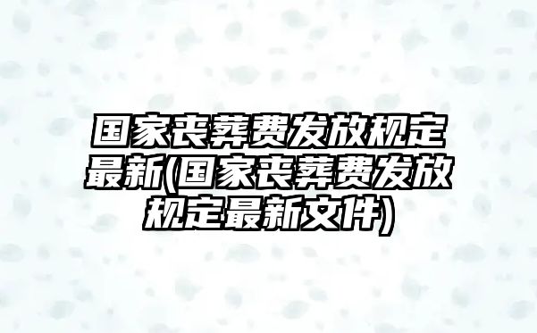 國家喪葬費(fèi)發(fā)放規(guī)定最新(國家喪葬費(fèi)發(fā)放規(guī)定最新文件)