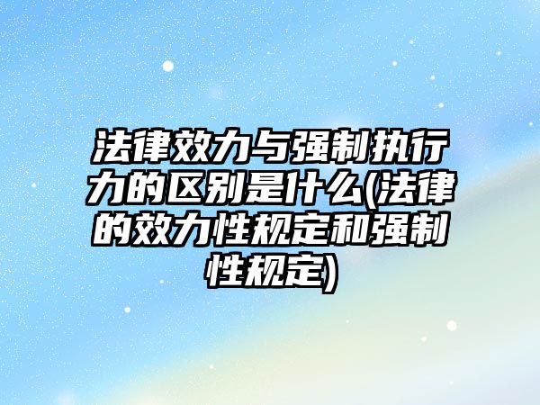 法律效力與強制執行力的區別是什么(法律的效力性規定和強制性規定)