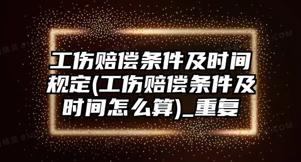 工傷賠償條件及時間規定(工傷賠償條件及時間怎么算)_重復