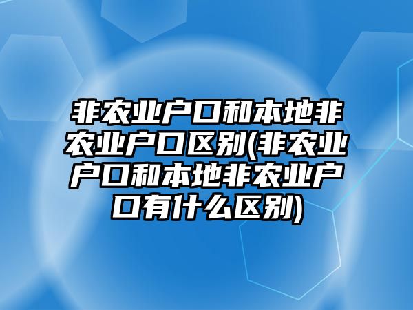 非農業戶口和本地非農業戶口區別(非農業戶口和本地非農業戶口有什么區別)