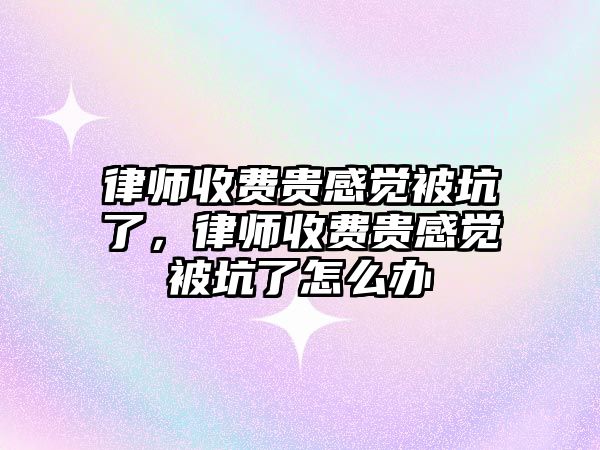 律師收費貴感覺被坑了，律師收費貴感覺被坑了怎么辦