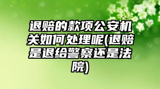 退賠的款項公安機關如何處理呢(退賠是退給警察還是法院)