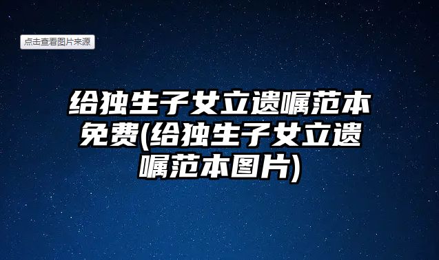 給獨生子女立遺囑范本免費(給獨生子女立遺囑范本圖片)