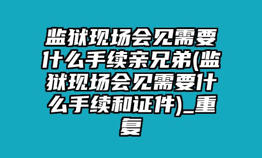 監獄現場會見需要什么手續親兄弟(監獄現場會見需要什么手續和證件)_重復