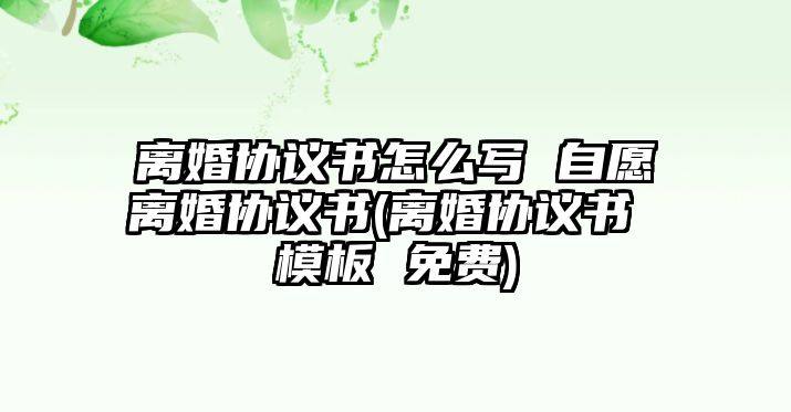 離婚協(xié)議書怎么寫 自愿離婚協(xié)議書(離婚協(xié)議書 模板 免費(fèi))