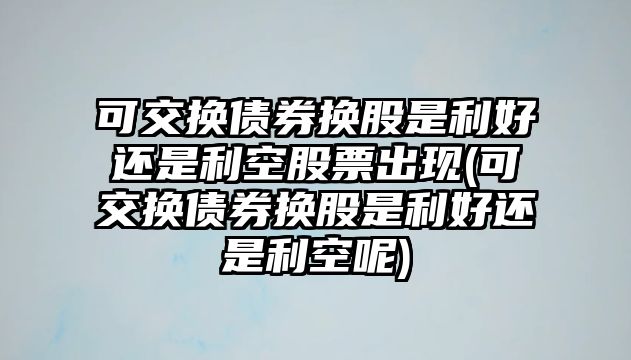 可交換債券換股是利好還是利空股票出現(xiàn)(可交換債券換股是利好還是利空呢)