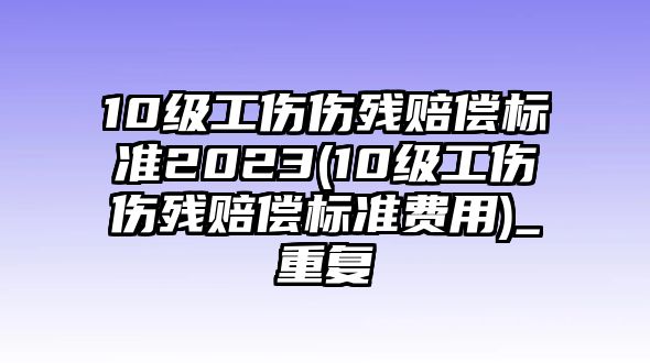 10級工傷傷殘賠償標準2023(10級工傷傷殘賠償標準費用)_重復