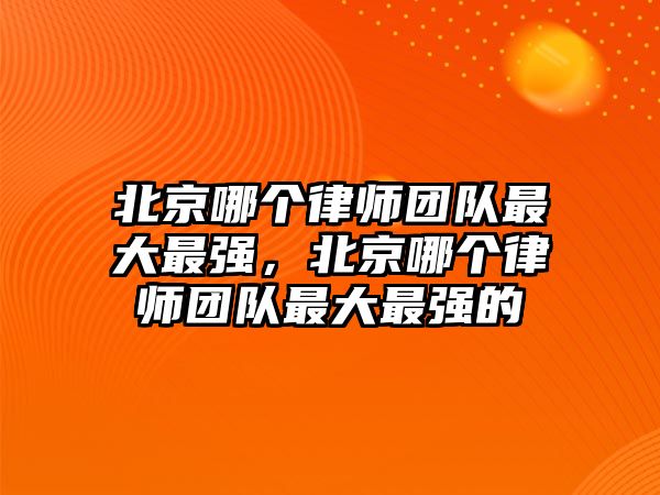 北京哪個律師團隊最大最強，北京哪個律師團隊最大最強的