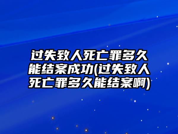 過失致人死亡罪多久能結(jié)案成功(過失致人死亡罪多久能結(jié)案啊)