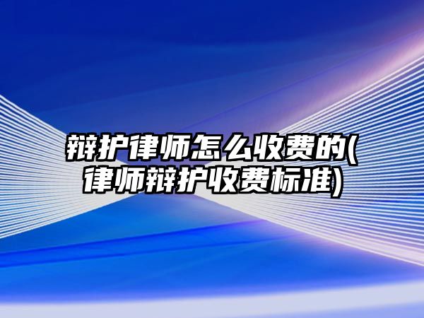 辯護律師怎么收費的(律師辯護收費標準)