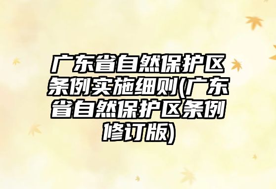 廣東省自然保護(hù)區(qū)條例實(shí)施細(xì)則(廣東省自然保護(hù)區(qū)條例修訂版)