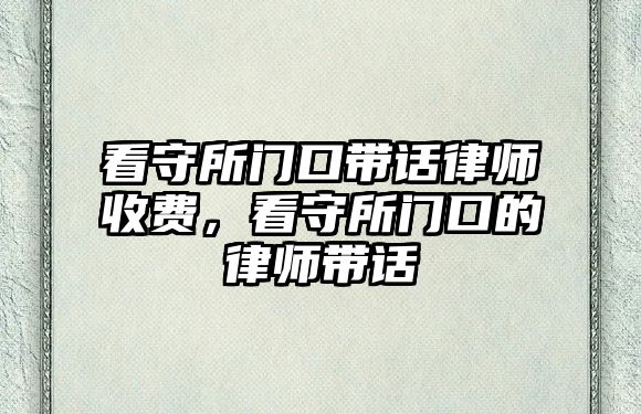 看守所門口帶話律師收費，看守所門口的律師帶話