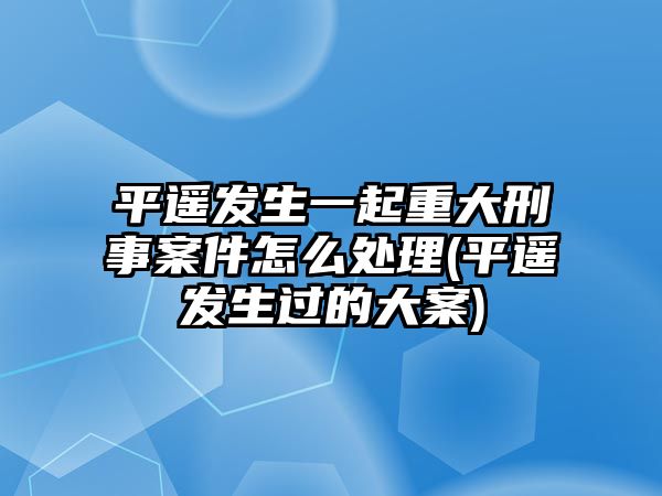 平遙發生一起重大刑事案件怎么處理(平遙發生過的大案)