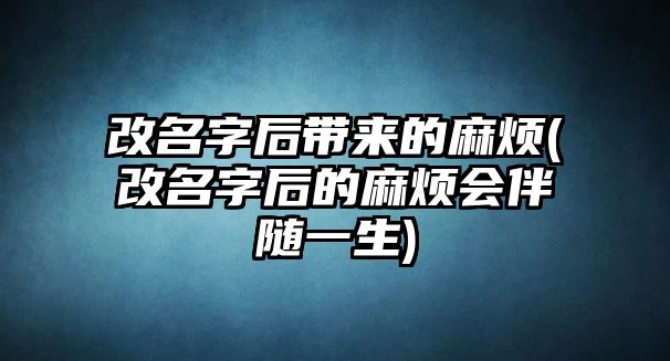 改名字后帶來的麻煩(改名字后的麻煩會伴隨一生)