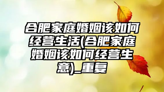 合肥家庭婚姻該如何經(jīng)營(yíng)生活(合肥家庭婚姻該如何經(jīng)營(yíng)生意)_重復(fù)