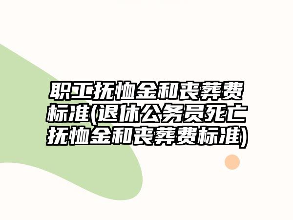 職工撫恤金和喪葬費標準(退休公務員死亡撫恤金和喪葬費標準)