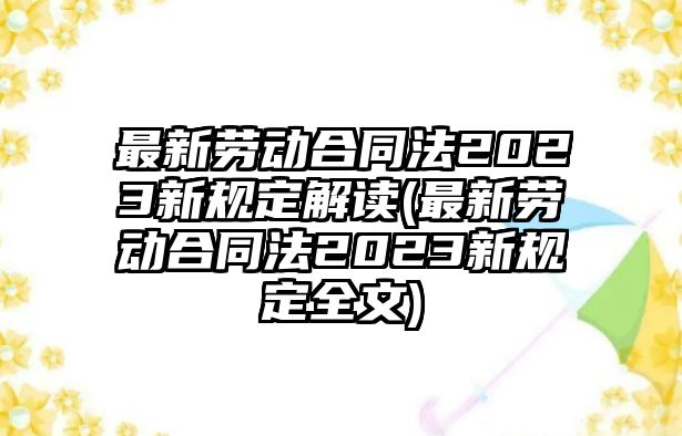 最新勞動合同法2023新規定解讀(最新勞動合同法2023新規定全文)