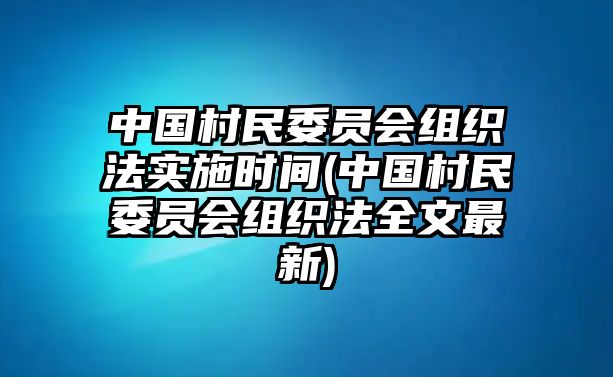 中國村民委員會組織法實施時間(中國村民委員會組織法全文最新)