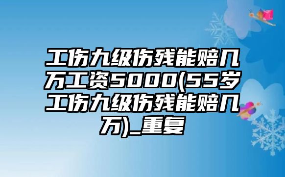 工傷九級(jí)傷殘能賠幾萬工資5000(55歲工傷九級(jí)傷殘能賠幾萬)_重復(fù)