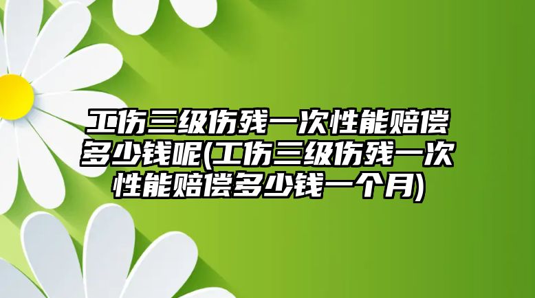 工傷三級傷殘一次性能賠償多少錢呢(工傷三級傷殘一次性能賠償多少錢一個月)