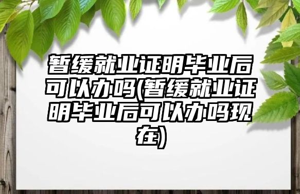 暫緩就業證明畢業后可以辦嗎(暫緩就業證明畢業后可以辦嗎現在)