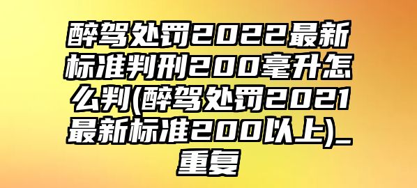 醉駕處罰2022最新標準判刑200毫升怎么判(醉駕處罰2021最新標準200以上)_重復